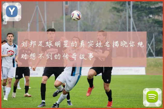 刘邦足球明星的真实姓名揭晓你绝对想不到的传奇故事