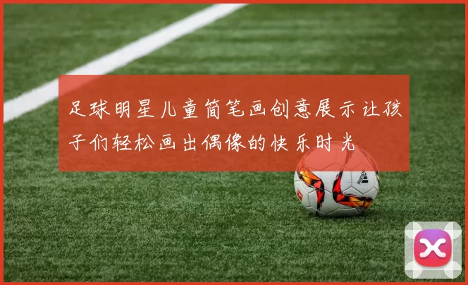 足球明星儿童简笔画创意展示让孩子们轻松画出偶像的快乐时光
