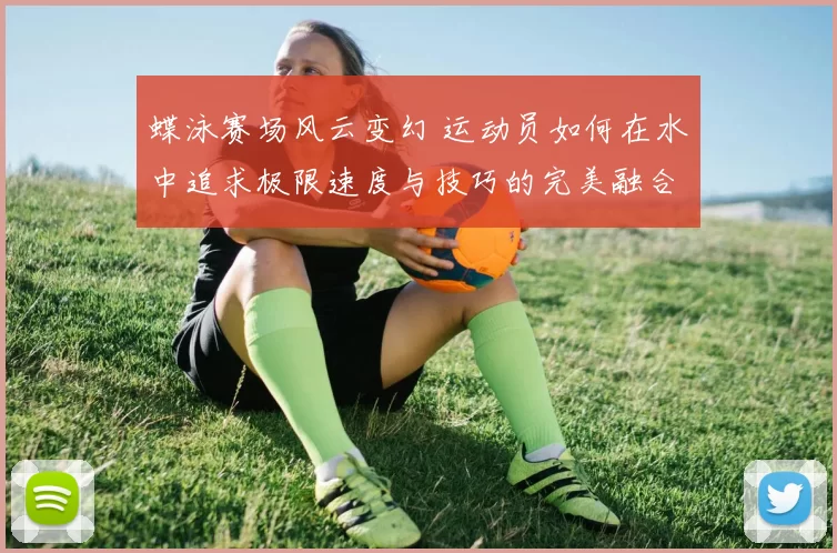 蝶泳赛场风云变幻 运动员如何在水中追求极限速度与技巧的完美融合