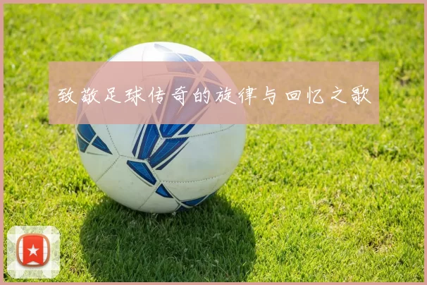 致敬足球传奇的旋律与回忆之歌