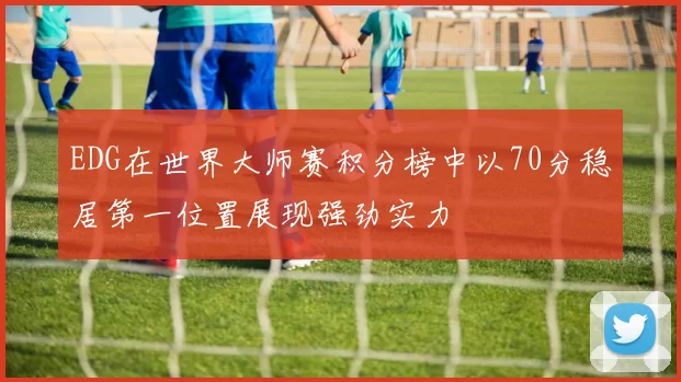 EDG在世界大师赛积分榜中以70分稳居第一位置展现强劲实力