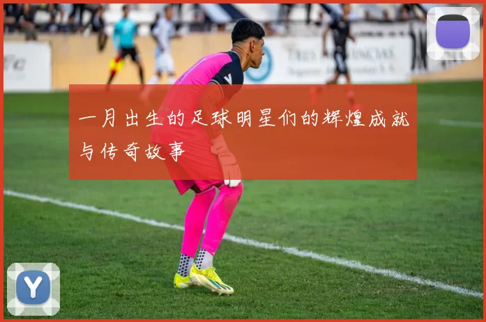 一月出生的足球明星们的辉煌成就与传奇故事