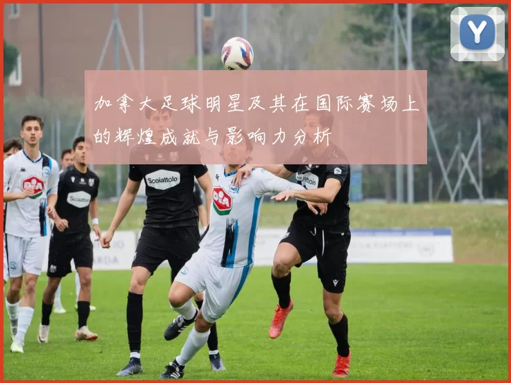 加拿大足球明星及其在国际赛场上的辉煌成就与影响力分析