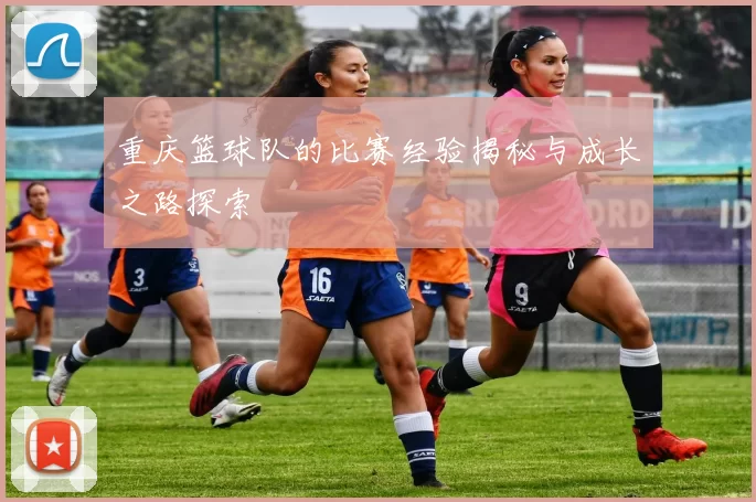 重庆篮球队的比赛经验揭秘与成长之路探索