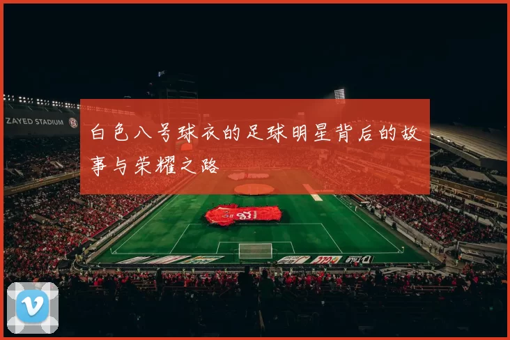 白色八号球衣的足球明星背后的故事与荣耀之路