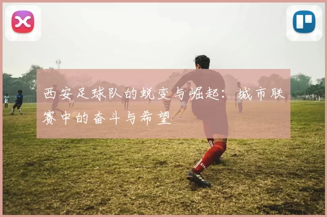 西安足球队的蜕变与崛起：城市联赛中的奋斗与希望