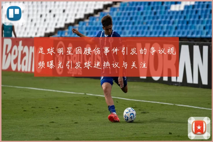 足球明星因腰伤事件引发的争议视频曝光引发球迷热议与关注