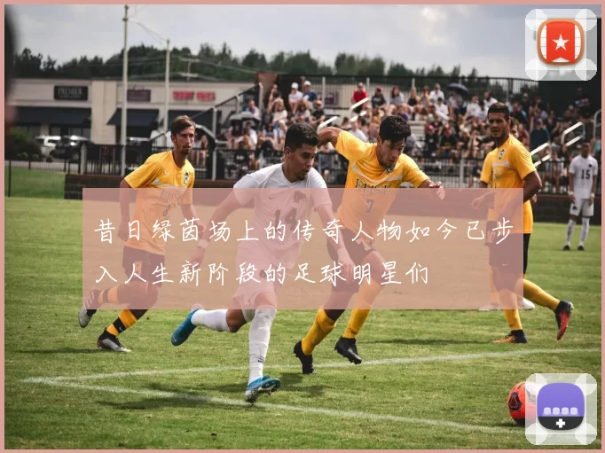 昔日绿茵场上的传奇人物如今已步入人生新阶段的足球明星们