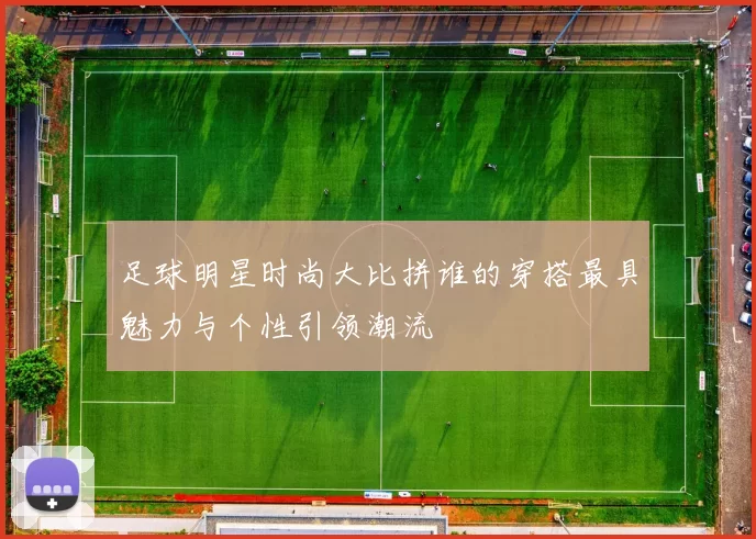 足球明星时尚大比拼谁的穿搭最具魅力与个性引领潮流