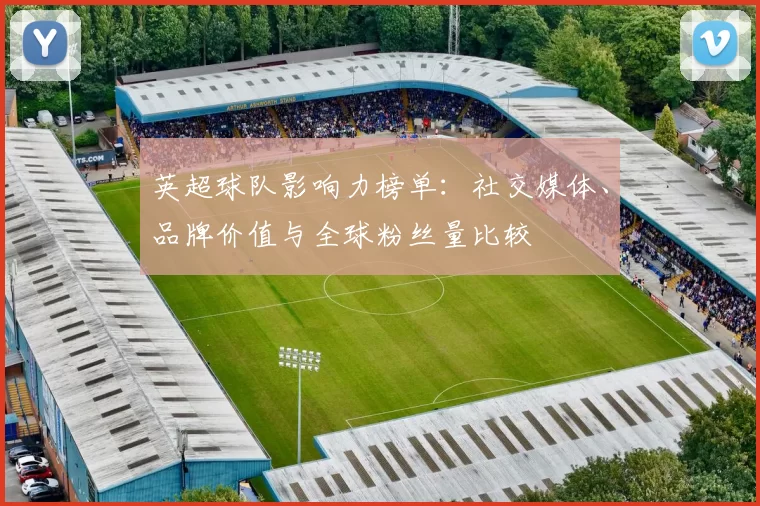 英超球队影响力榜单：社交媒体、品牌价值与全球粉丝量比较
