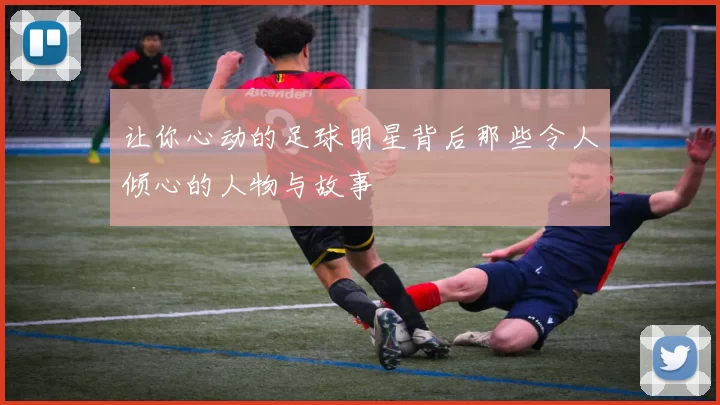 让你心动的足球明星背后那些令人倾心的人物与故事