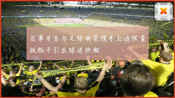 百事可乐与足球明星携手打造限量版瓶子引发球迷热潮