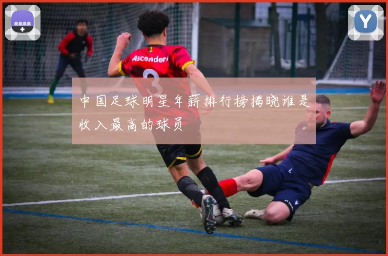 中国足球明星年薪排行榜揭晓谁是收入最高的球员