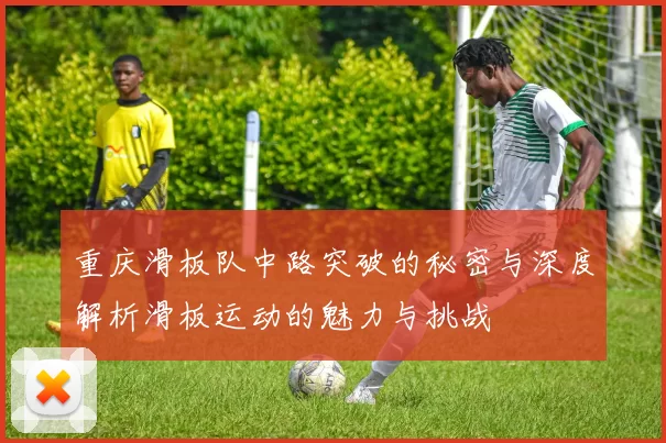 重庆滑板队中路突破的秘密与深度解析滑板运动的魅力与挑战