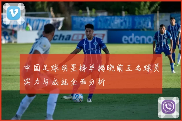 中国足球明星榜单揭晓前五名球员实力与成就全面分析