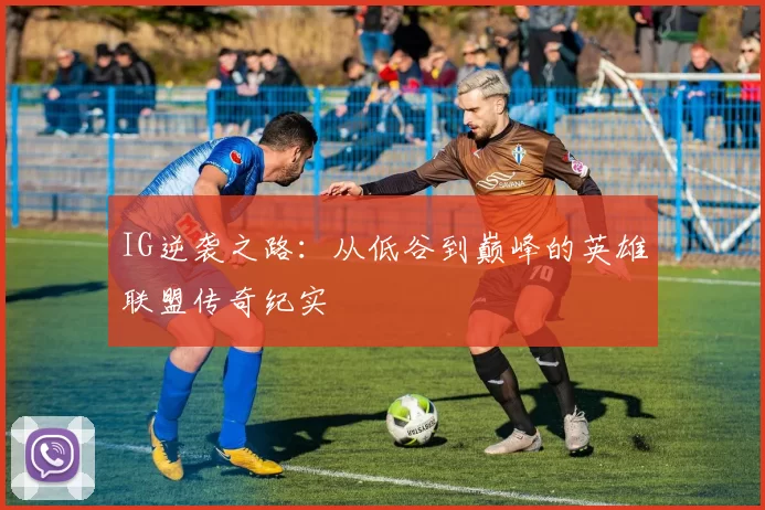 IG逆袭之路：从低谷到巅峰的英雄联盟传奇纪实