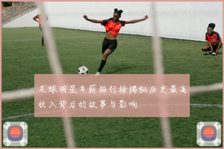 足球明星年薪排行榜揭秘历史最高收入背后的故事与影响