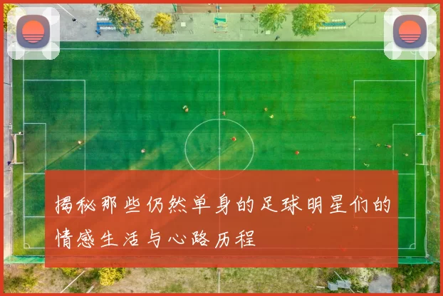 揭秘那些仍然单身的足球明星们的情感生活与心路历程