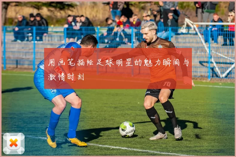 用画笔描绘足球明星的魅力瞬间与激情时刻