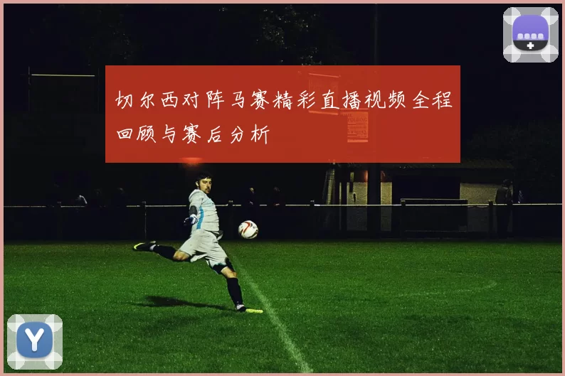 切尔西对阵马赛精彩直播视频全程回顾与赛后分析