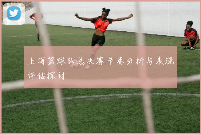 上海篮球队总决赛节奏分析与表现评估探讨