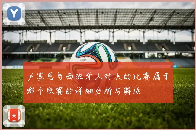 卢塞恩与西班牙人对决的比赛属于哪个联赛的详细分析与解读