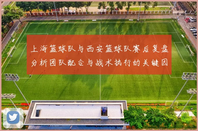 上海篮球队与西安篮球队赛后复盘分析团队配合与战术执行的关键因素
