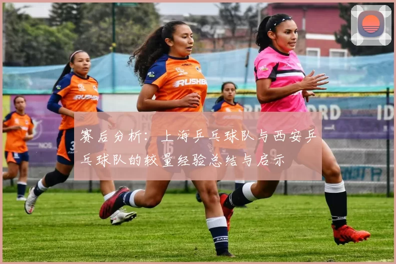 赛后分析：上海乒乓球队与西安乒乓球队的较量经验总结与启示