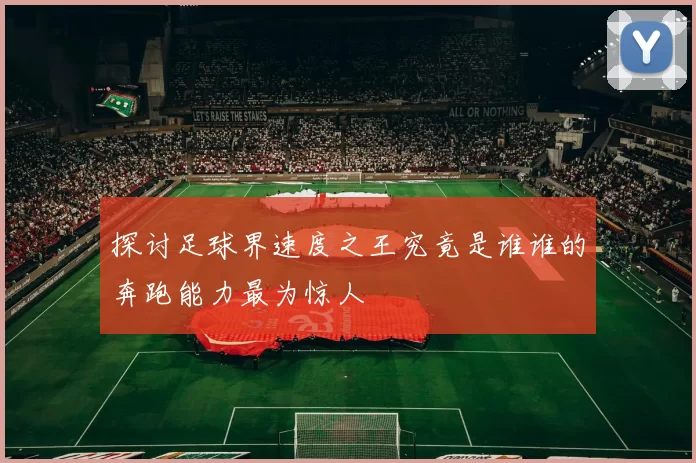 探讨足球界速度之王究竟是谁谁的奔跑能力最为惊人