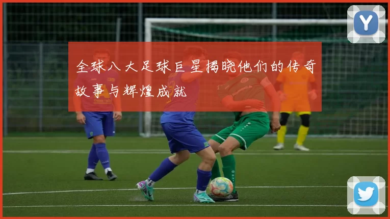 全球八大足球巨星揭晓他们的传奇故事与辉煌成就