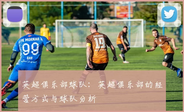 英超俱乐部球队：英超俱乐部的经营方式与球队分析