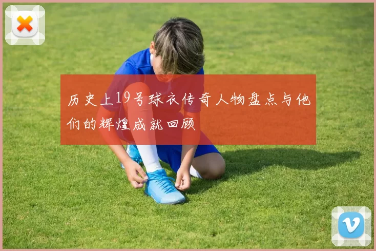 历史上19号球衣传奇人物盘点与他们的辉煌成就回顾