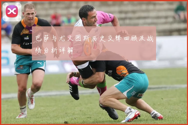 巴萨与尤文图斯历史交锋回顾及战绩分析详解