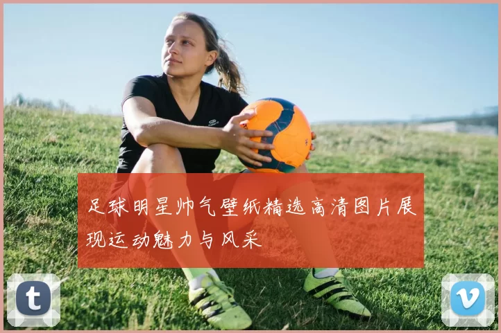足球明星帅气壁纸精选高清图片展现运动魅力与风采
