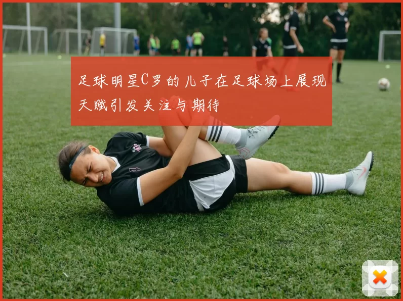 足球明星C罗的儿子在足球场上展现天赋引发关注与期待