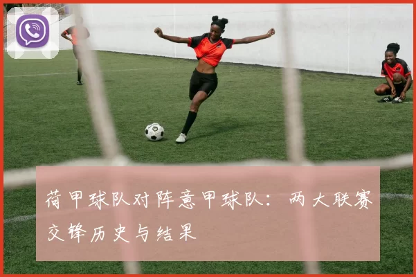 荷甲球队对阵意甲球队：两大联赛交锋历史与结果