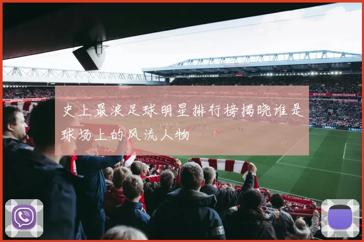 史上最浪足球明星排行榜揭晓谁是球场上的风流人物