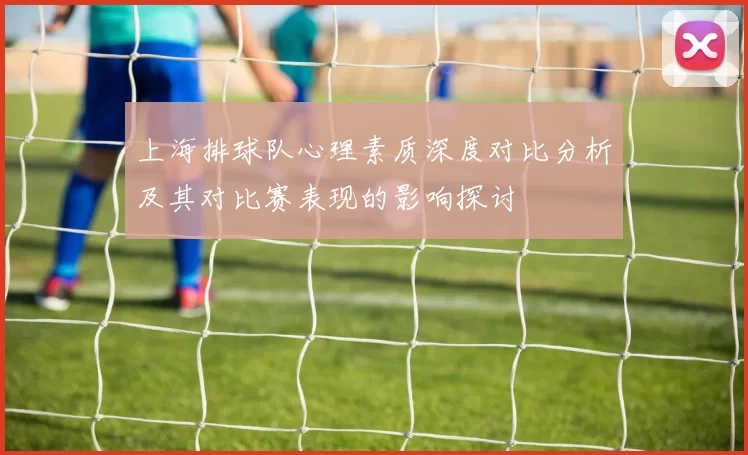 上海排球队心理素质深度对比分析及其对比赛表现的影响探讨