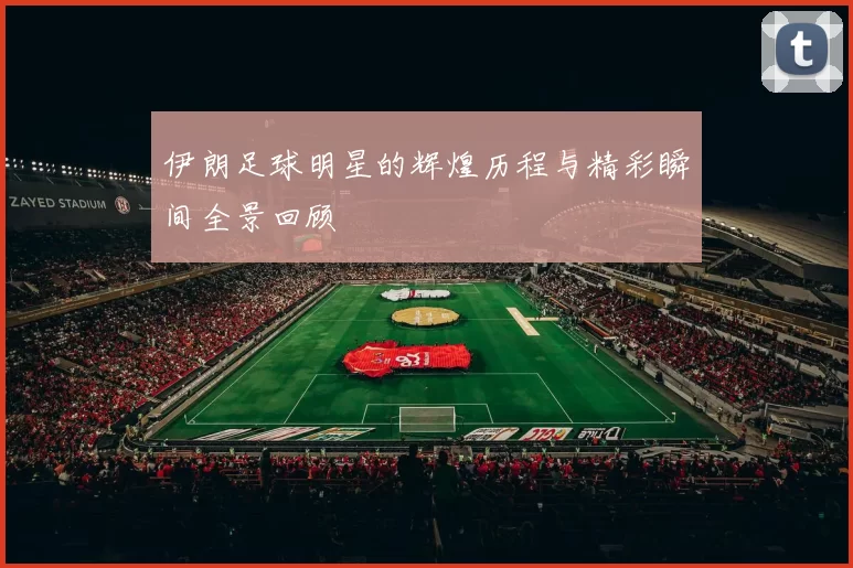 伊朗足球明星的辉煌历程与精彩瞬间全景回顾