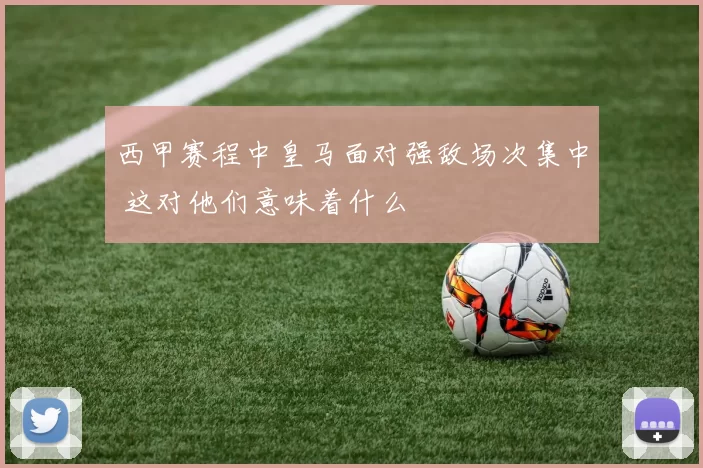 西甲赛程中皇马面对强敌场次集中 这对他们意味着什么