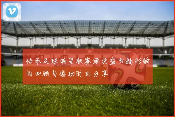 传承足球明星联赛颁奖盛典精彩瞬间回顾与感动时刻分享