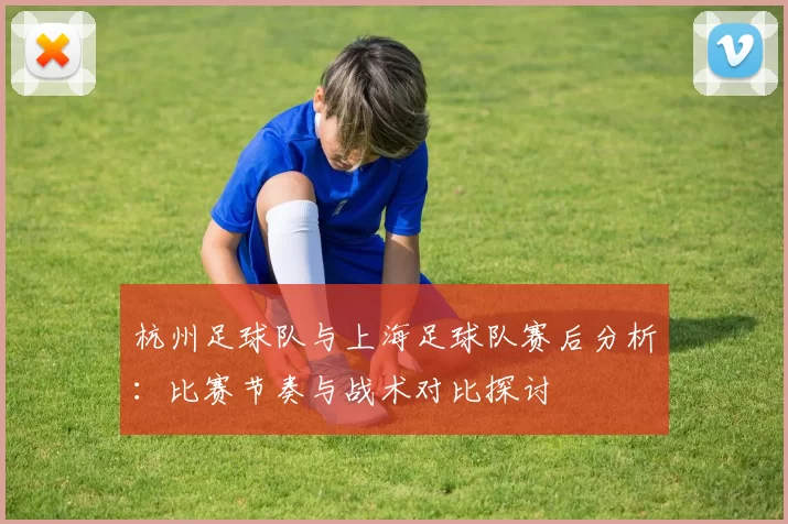 杭州足球队与上海足球队赛后分析：比赛节奏与战术对比探讨