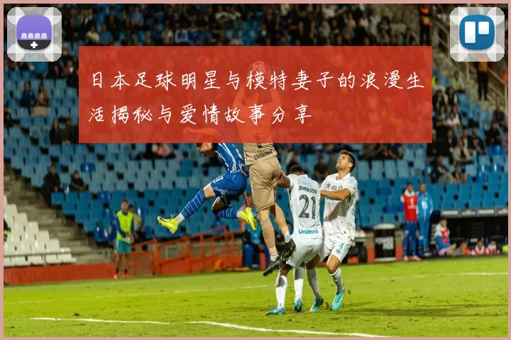 日本足球明星与模特妻子的浪漫生活揭秘与爱情故事分享