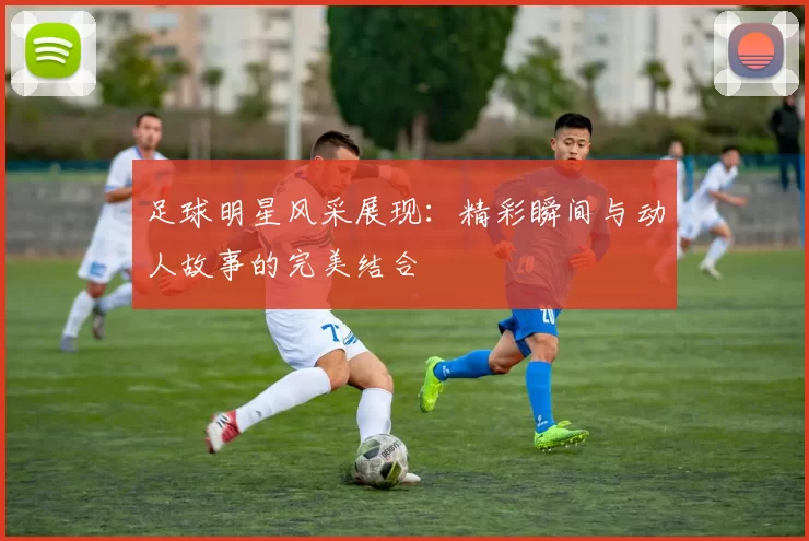 足球明星风采展现：精彩瞬间与动人故事的完美结合