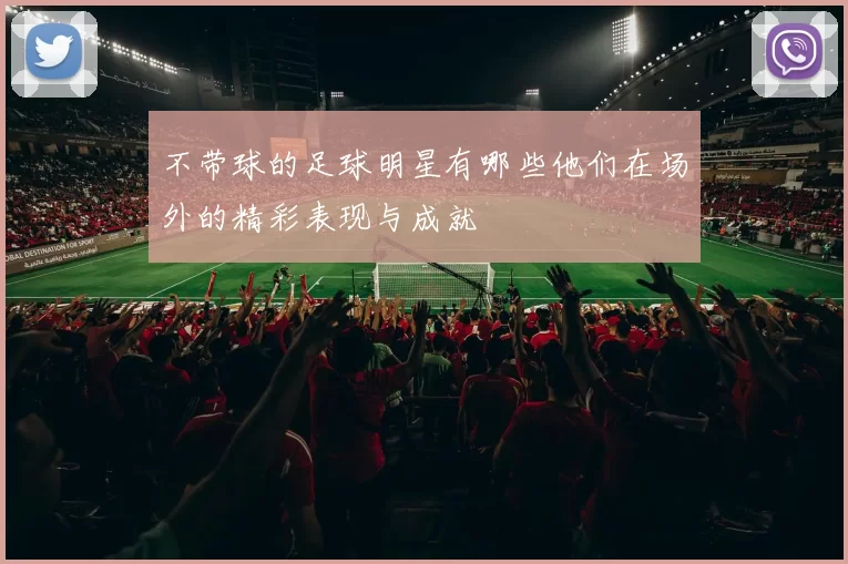 不带球的足球明星有哪些他们在场外的精彩表现与成就