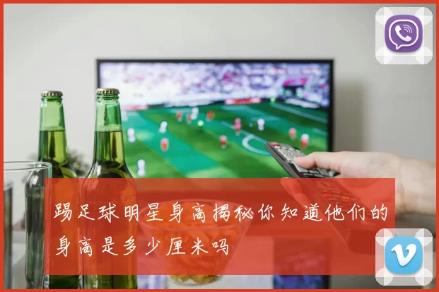 踢足球明星身高揭秘你知道他们的身高是多少厘米吗