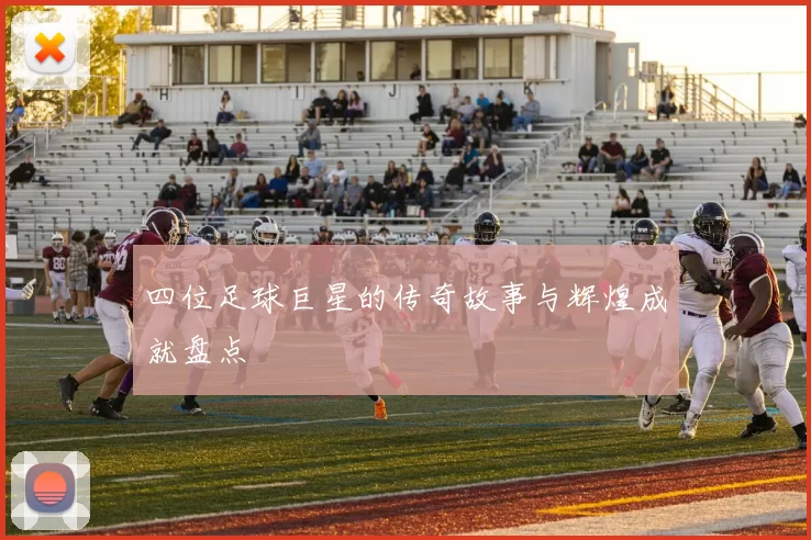 四位足球巨星的传奇故事与辉煌成就盘点