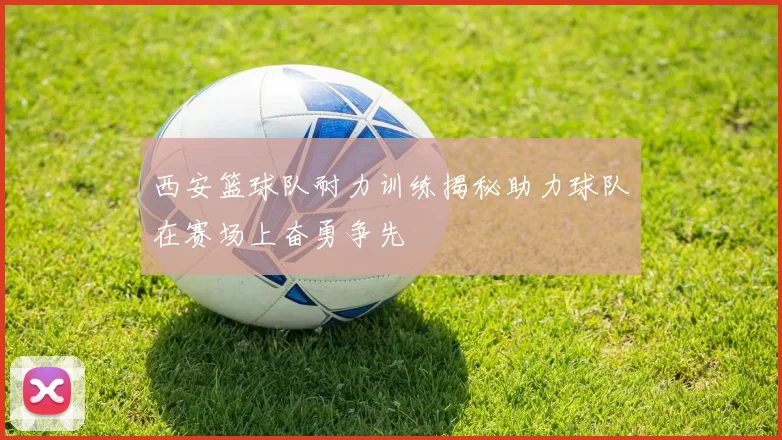 西安篮球队耐力训练揭秘助力球队在赛场上奋勇争先