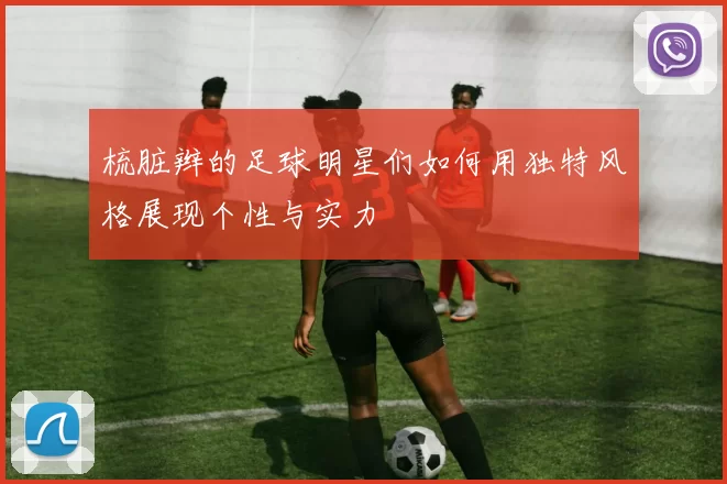 梳脏辫的足球明星们如何用独特风格展现个性与实力
