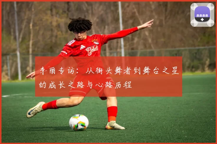 李丽专访：从街头舞者到舞台之星的成长之路与心路历程